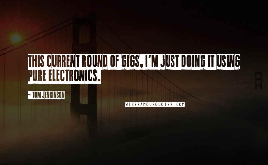 Tom Jenkinson Quotes: This current round of gigs, I'm just doing it using pure electronics.