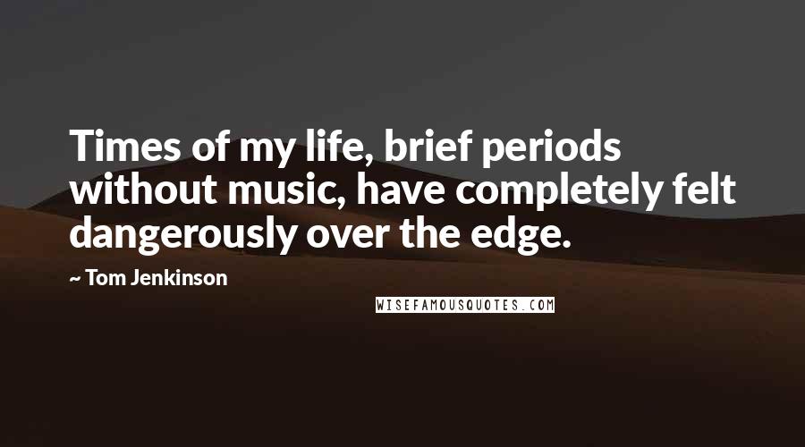 Tom Jenkinson Quotes: Times of my life, brief periods without music, have completely felt dangerously over the edge.