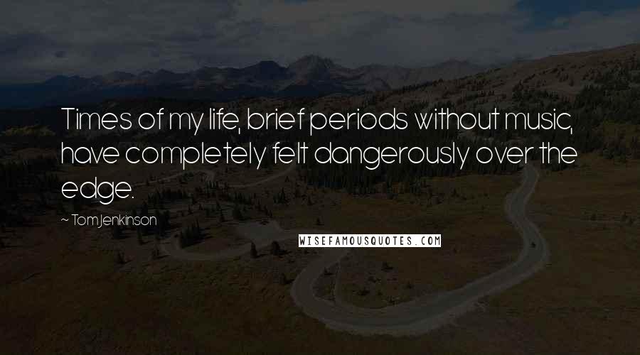 Tom Jenkinson Quotes: Times of my life, brief periods without music, have completely felt dangerously over the edge.