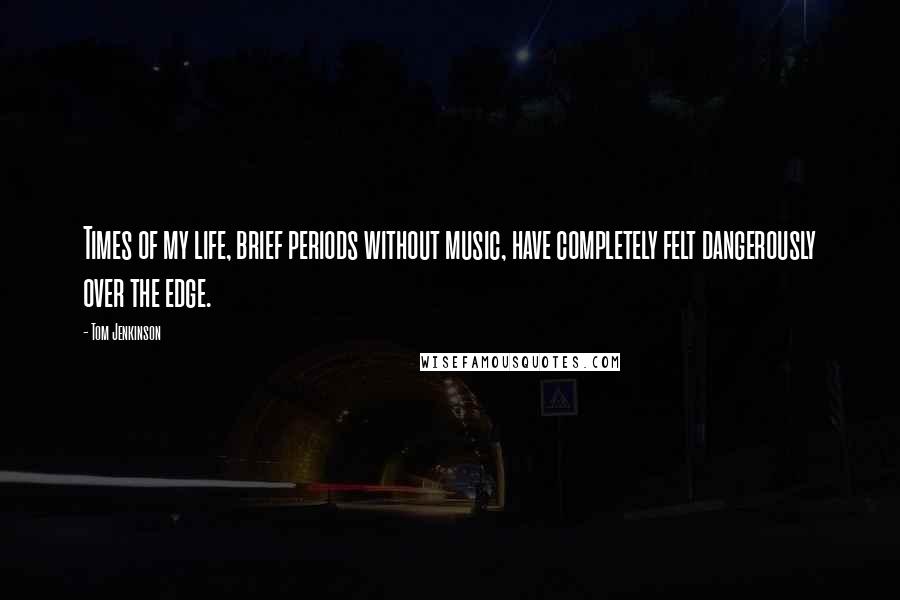 Tom Jenkinson Quotes: Times of my life, brief periods without music, have completely felt dangerously over the edge.