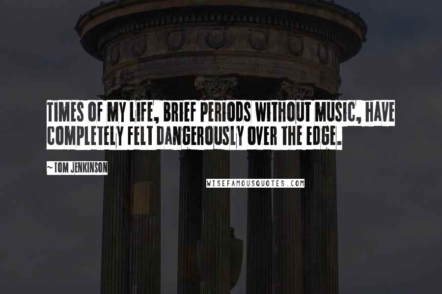 Tom Jenkinson Quotes: Times of my life, brief periods without music, have completely felt dangerously over the edge.