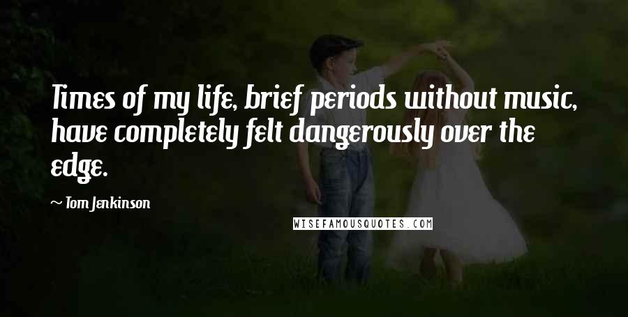 Tom Jenkinson Quotes: Times of my life, brief periods without music, have completely felt dangerously over the edge.