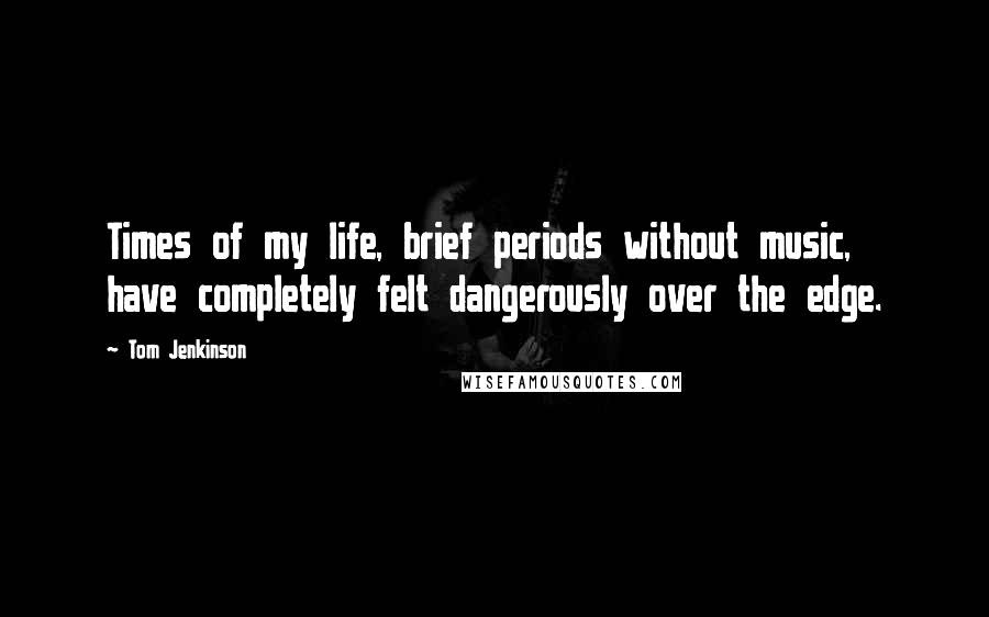 Tom Jenkinson Quotes: Times of my life, brief periods without music, have completely felt dangerously over the edge.