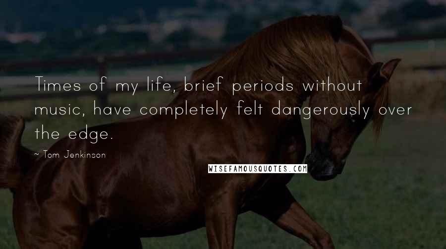 Tom Jenkinson Quotes: Times of my life, brief periods without music, have completely felt dangerously over the edge.