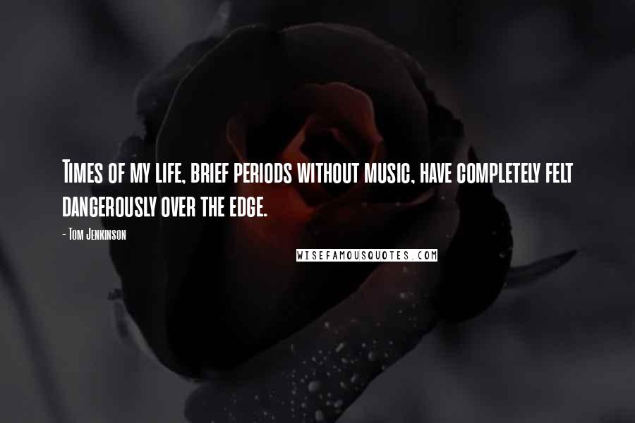 Tom Jenkinson Quotes: Times of my life, brief periods without music, have completely felt dangerously over the edge.