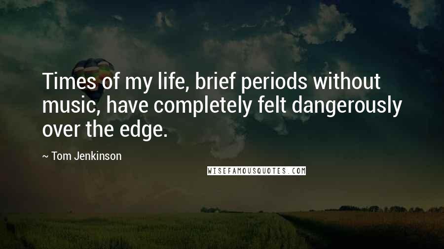 Tom Jenkinson Quotes: Times of my life, brief periods without music, have completely felt dangerously over the edge.