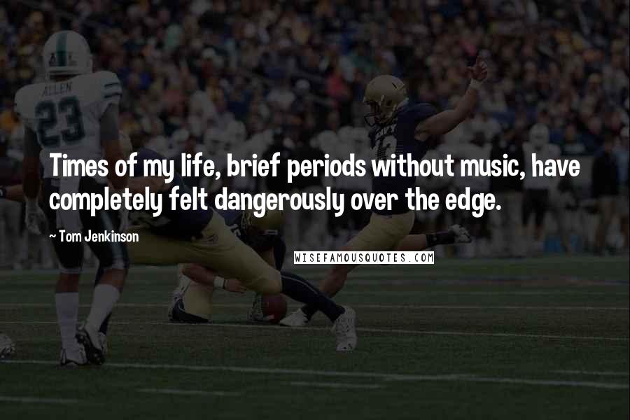 Tom Jenkinson Quotes: Times of my life, brief periods without music, have completely felt dangerously over the edge.