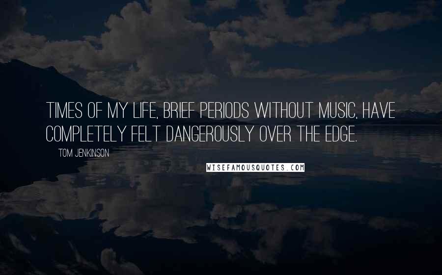 Tom Jenkinson Quotes: Times of my life, brief periods without music, have completely felt dangerously over the edge.