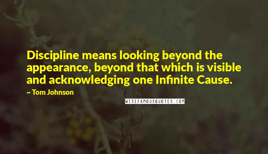 Tom Johnson Quotes: Discipline means looking beyond the appearance, beyond that which is visible and acknowledging one Infinite Cause.