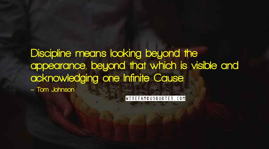 Tom Johnson Quotes: Discipline means looking beyond the appearance, beyond that which is visible and acknowledging one Infinite Cause.