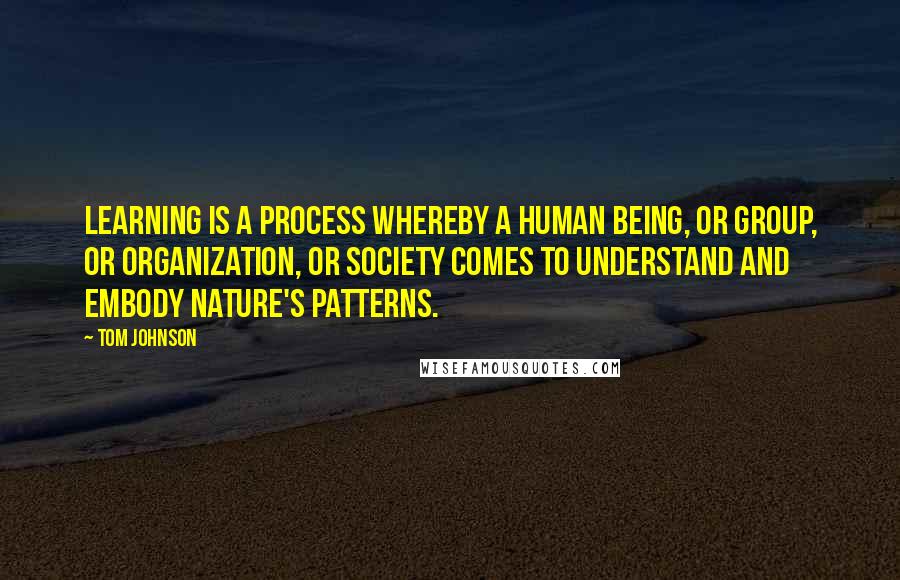 Tom Johnson Quotes: Learning is a process whereby a human being, or group, or organization, or society comes to understand and embody nature's patterns.