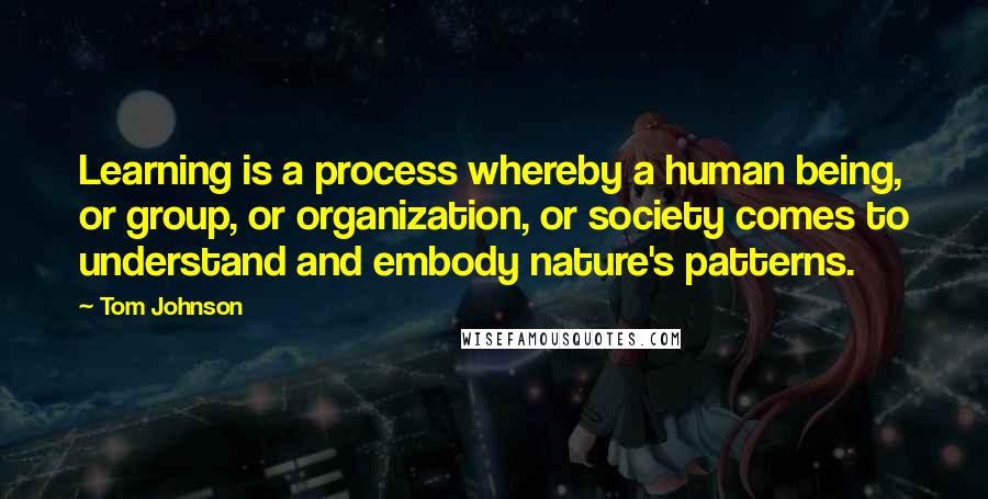 Tom Johnson Quotes: Learning is a process whereby a human being, or group, or organization, or society comes to understand and embody nature's patterns.