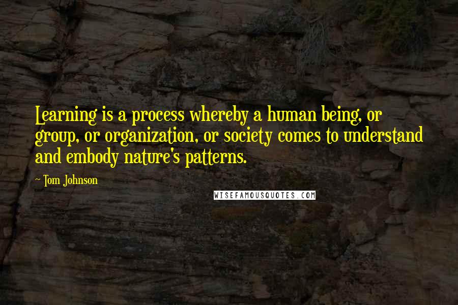 Tom Johnson Quotes: Learning is a process whereby a human being, or group, or organization, or society comes to understand and embody nature's patterns.