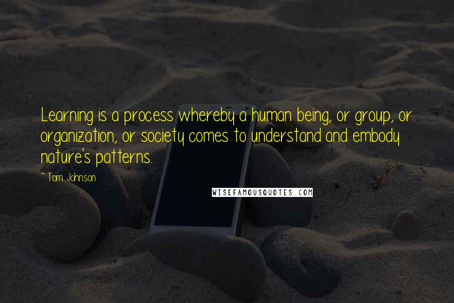 Tom Johnson Quotes: Learning is a process whereby a human being, or group, or organization, or society comes to understand and embody nature's patterns.