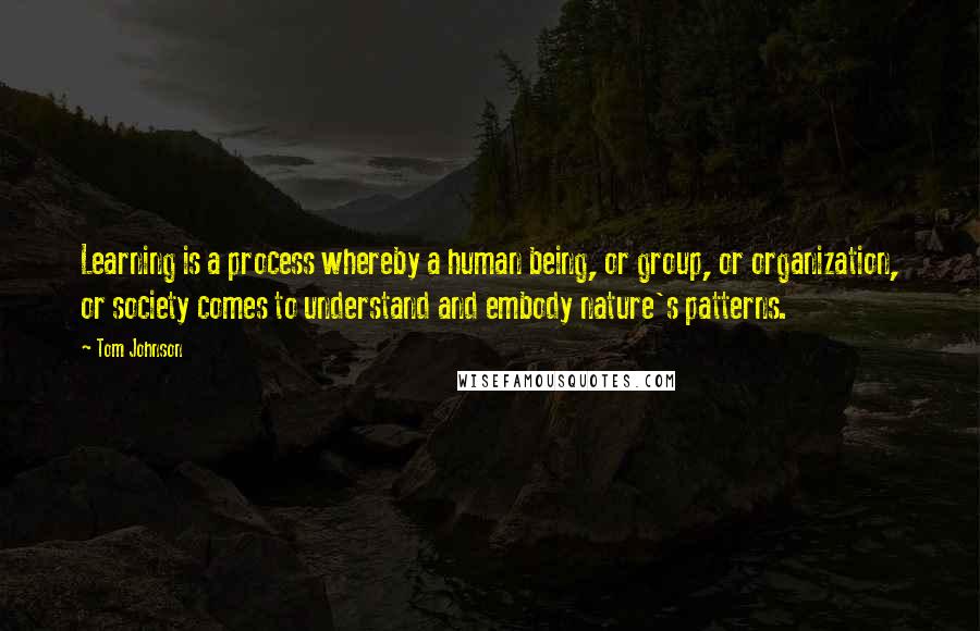 Tom Johnson Quotes: Learning is a process whereby a human being, or group, or organization, or society comes to understand and embody nature's patterns.