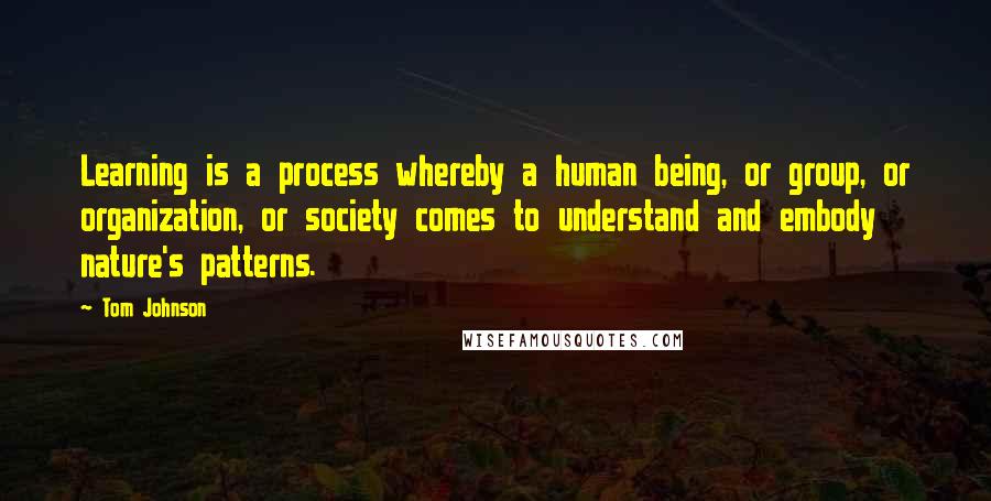 Tom Johnson Quotes: Learning is a process whereby a human being, or group, or organization, or society comes to understand and embody nature's patterns.