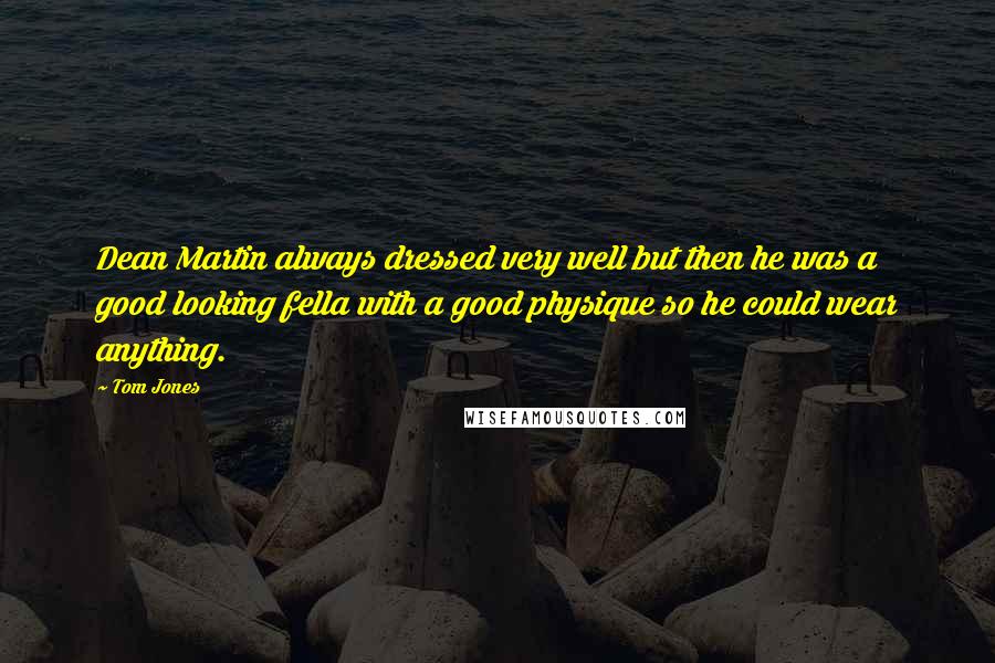 Tom Jones Quotes: Dean Martin always dressed very well but then he was a good looking fella with a good physique so he could wear anything.