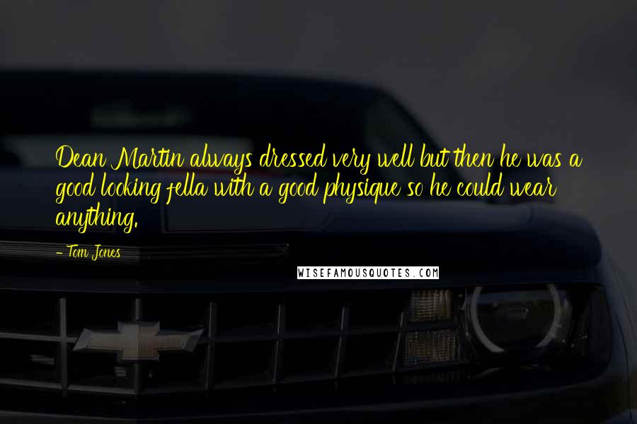 Tom Jones Quotes: Dean Martin always dressed very well but then he was a good looking fella with a good physique so he could wear anything.