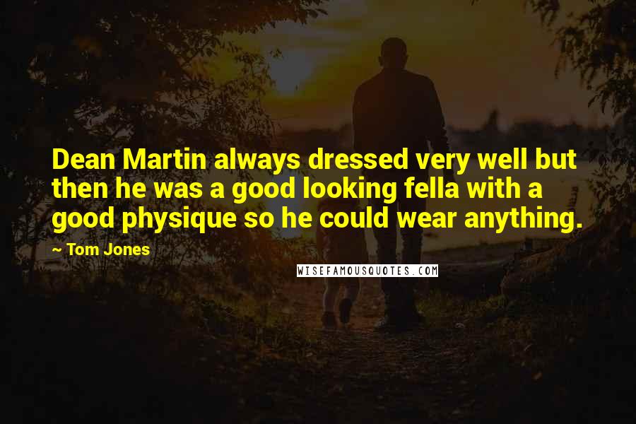 Tom Jones Quotes: Dean Martin always dressed very well but then he was a good looking fella with a good physique so he could wear anything.