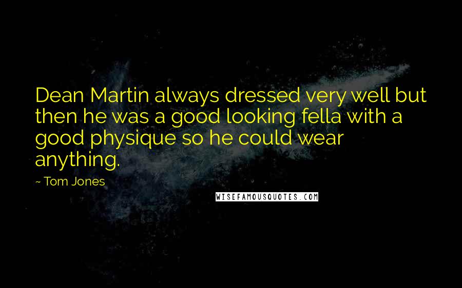 Tom Jones Quotes: Dean Martin always dressed very well but then he was a good looking fella with a good physique so he could wear anything.