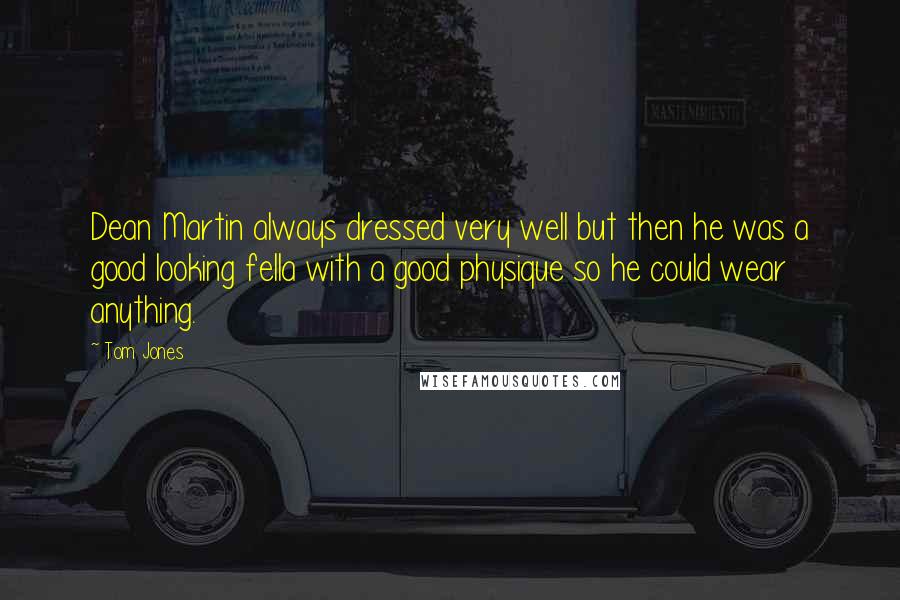 Tom Jones Quotes: Dean Martin always dressed very well but then he was a good looking fella with a good physique so he could wear anything.