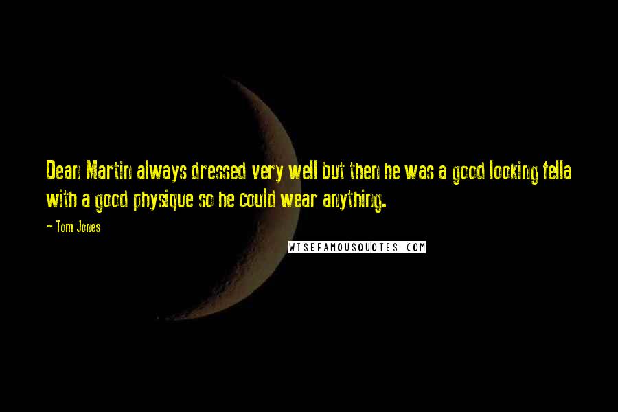 Tom Jones Quotes: Dean Martin always dressed very well but then he was a good looking fella with a good physique so he could wear anything.