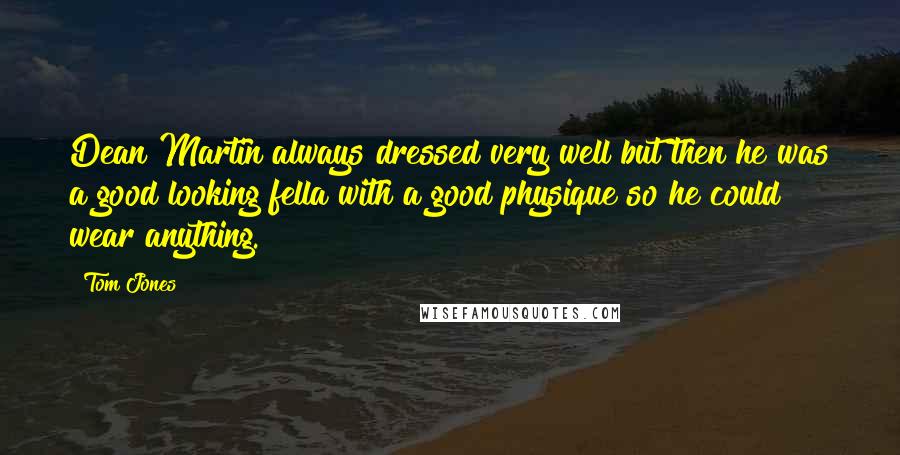Tom Jones Quotes: Dean Martin always dressed very well but then he was a good looking fella with a good physique so he could wear anything.