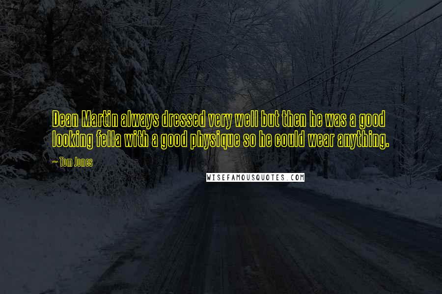 Tom Jones Quotes: Dean Martin always dressed very well but then he was a good looking fella with a good physique so he could wear anything.