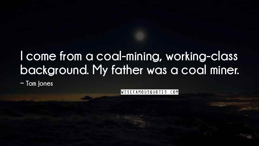 Tom Jones Quotes: I come from a coal-mining, working-class background. My father was a coal miner.