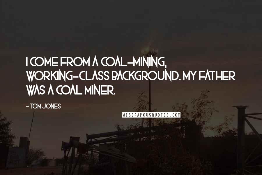 Tom Jones Quotes: I come from a coal-mining, working-class background. My father was a coal miner.