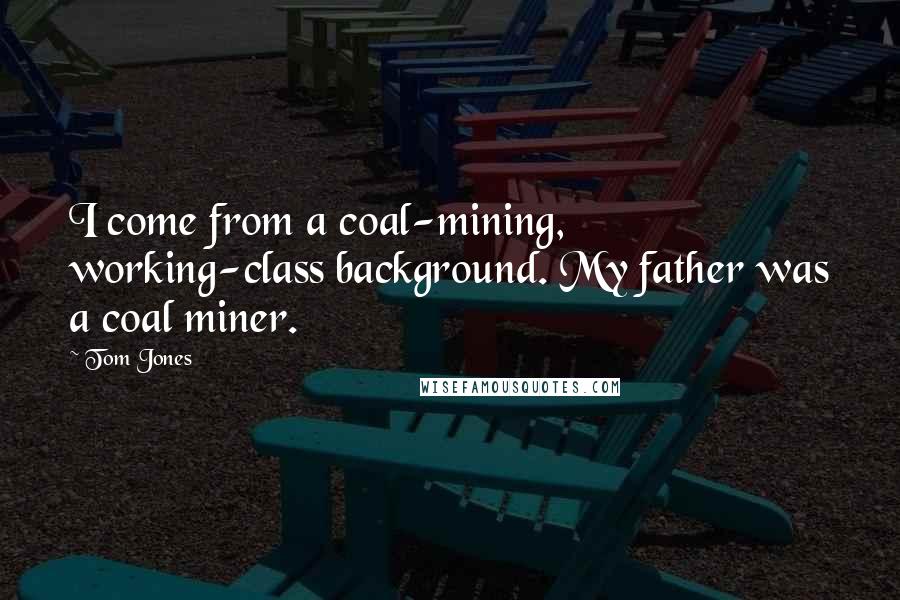 Tom Jones Quotes: I come from a coal-mining, working-class background. My father was a coal miner.