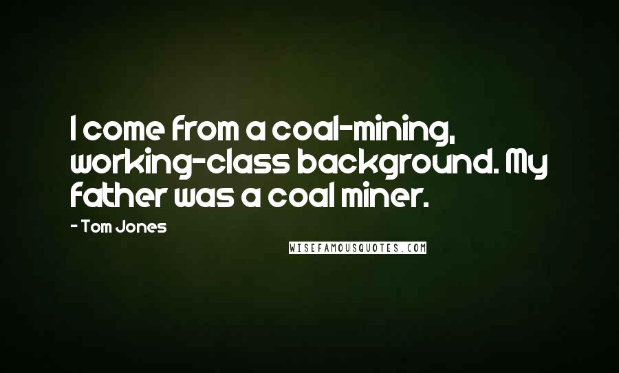 Tom Jones Quotes: I come from a coal-mining, working-class background. My father was a coal miner.