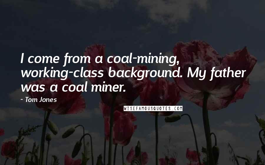 Tom Jones Quotes: I come from a coal-mining, working-class background. My father was a coal miner.