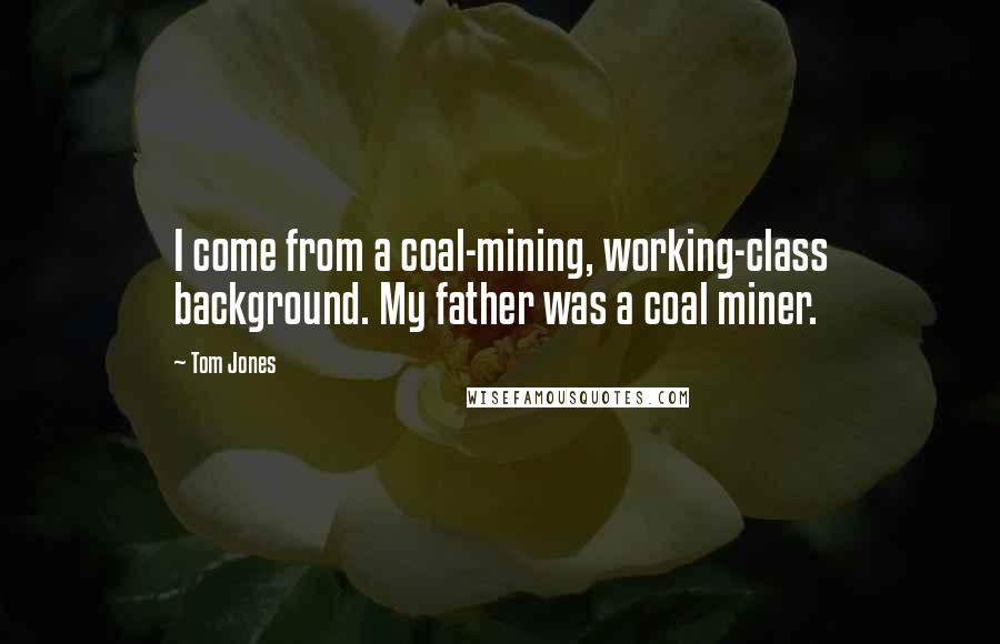Tom Jones Quotes: I come from a coal-mining, working-class background. My father was a coal miner.