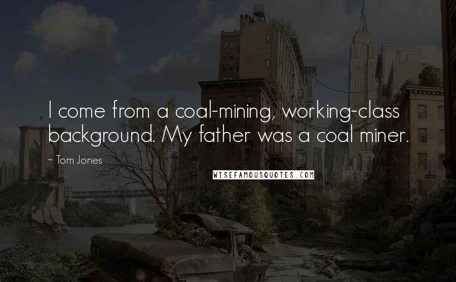 Tom Jones Quotes: I come from a coal-mining, working-class background. My father was a coal miner.