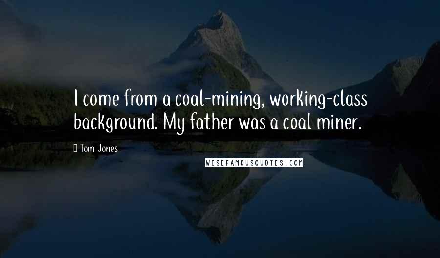 Tom Jones Quotes: I come from a coal-mining, working-class background. My father was a coal miner.