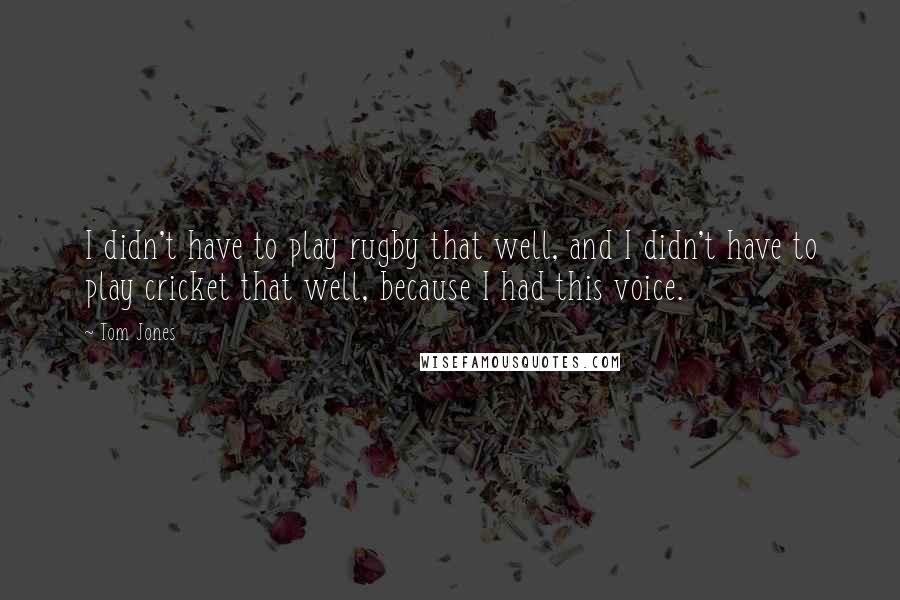 Tom Jones Quotes: I didn't have to play rugby that well, and I didn't have to play cricket that well, because I had this voice.