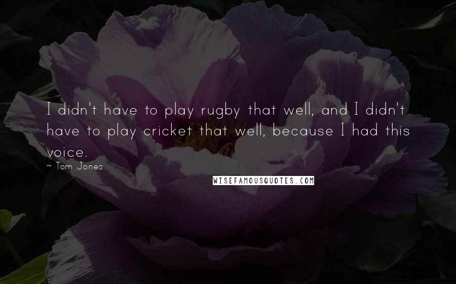 Tom Jones Quotes: I didn't have to play rugby that well, and I didn't have to play cricket that well, because I had this voice.