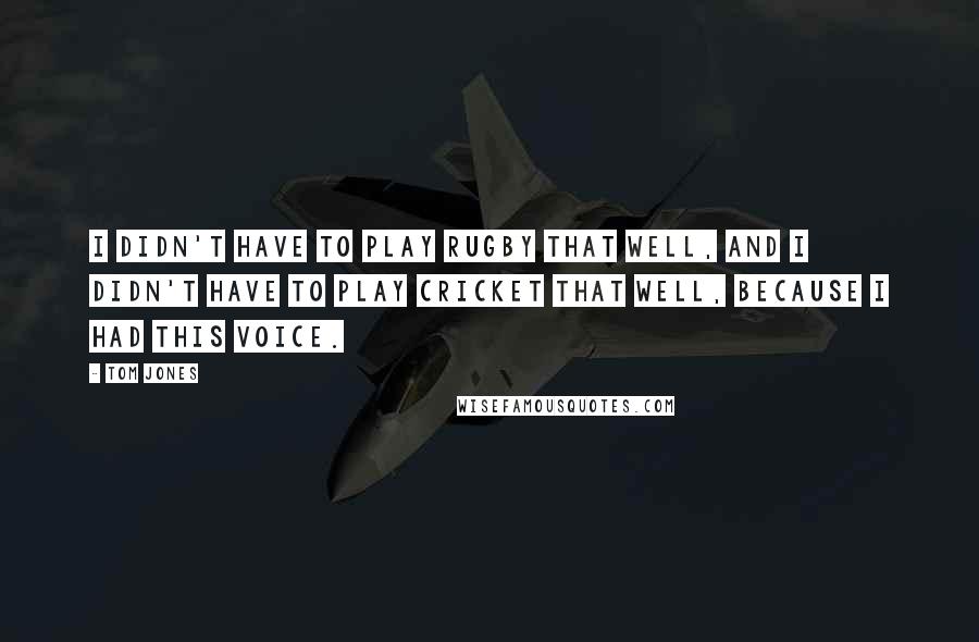 Tom Jones Quotes: I didn't have to play rugby that well, and I didn't have to play cricket that well, because I had this voice.