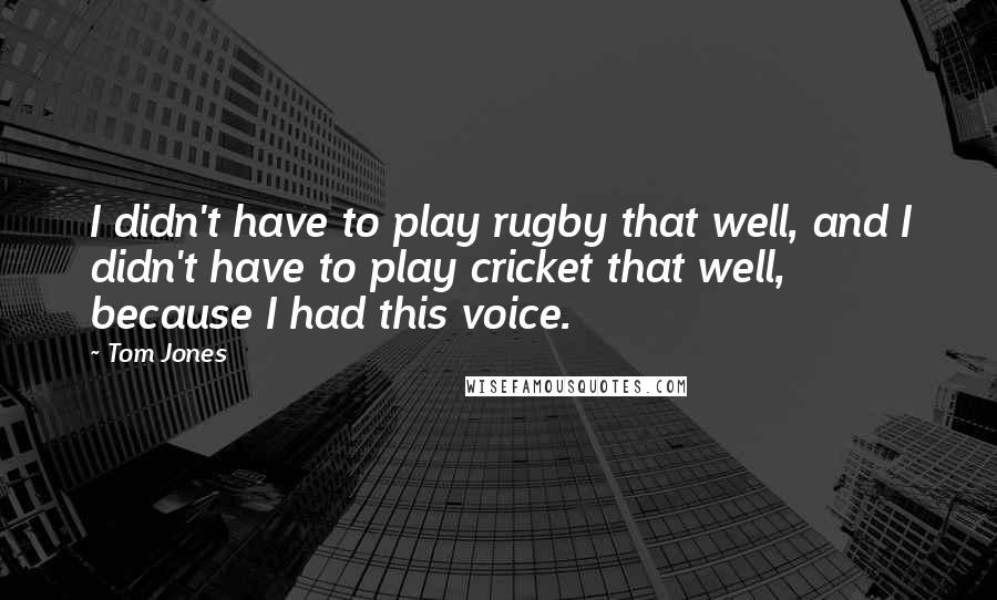 Tom Jones Quotes: I didn't have to play rugby that well, and I didn't have to play cricket that well, because I had this voice.
