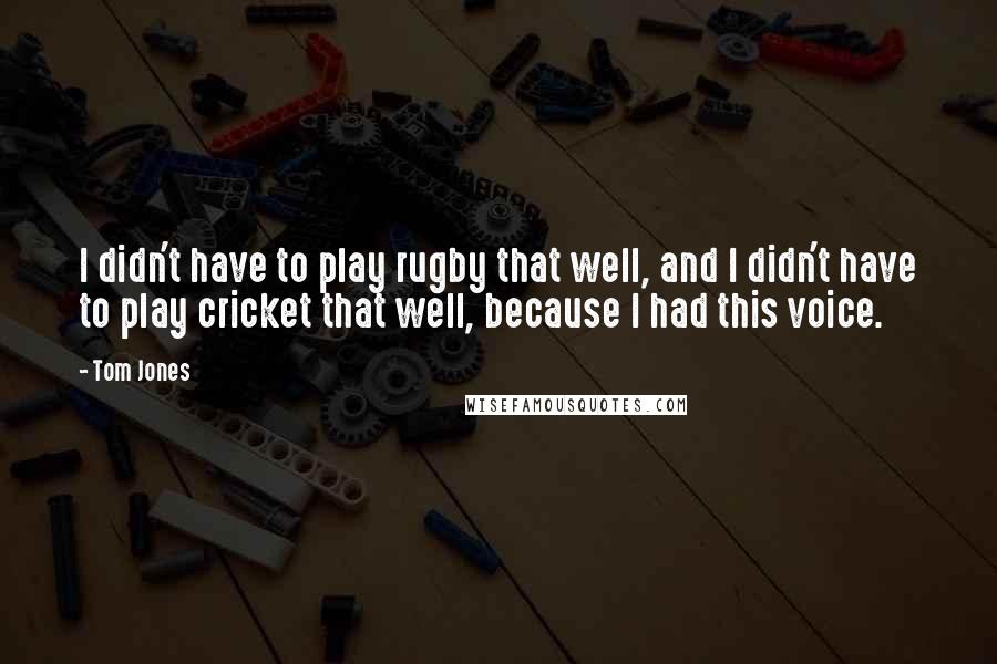 Tom Jones Quotes: I didn't have to play rugby that well, and I didn't have to play cricket that well, because I had this voice.