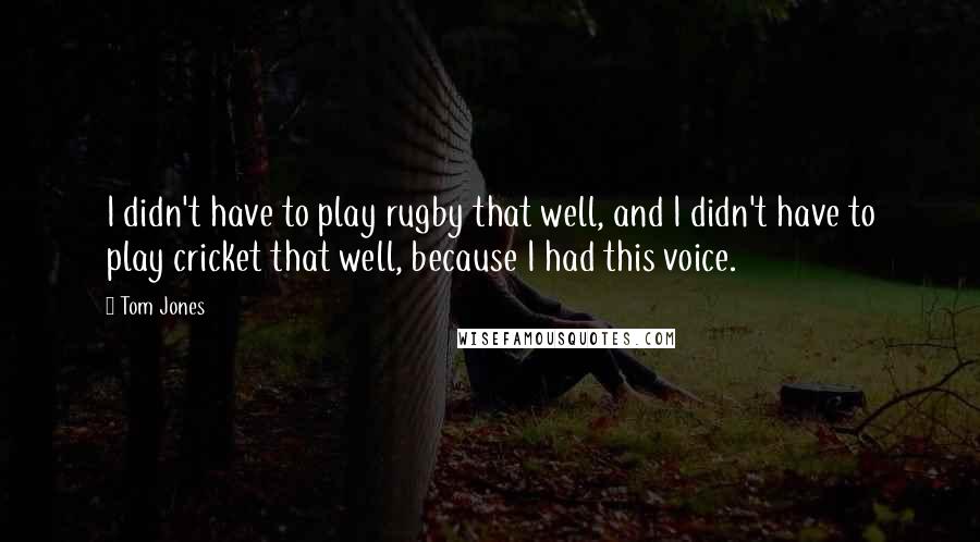 Tom Jones Quotes: I didn't have to play rugby that well, and I didn't have to play cricket that well, because I had this voice.