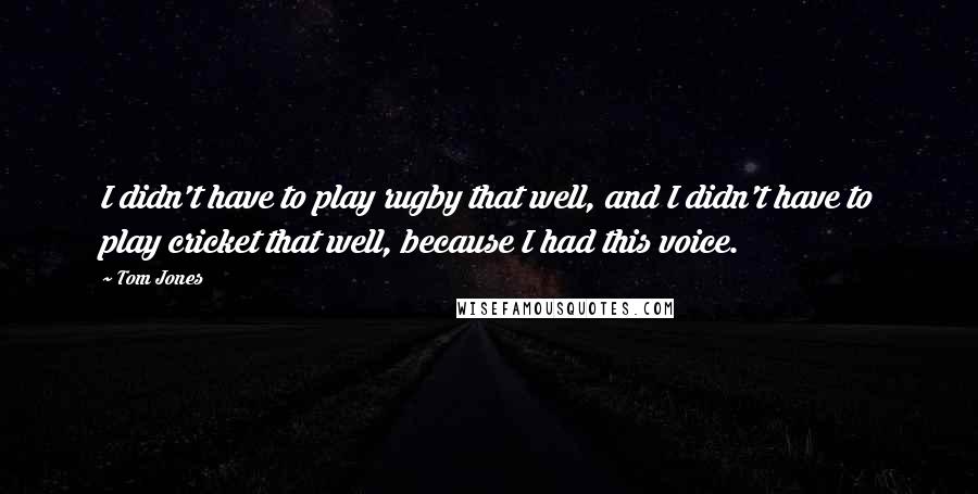 Tom Jones Quotes: I didn't have to play rugby that well, and I didn't have to play cricket that well, because I had this voice.