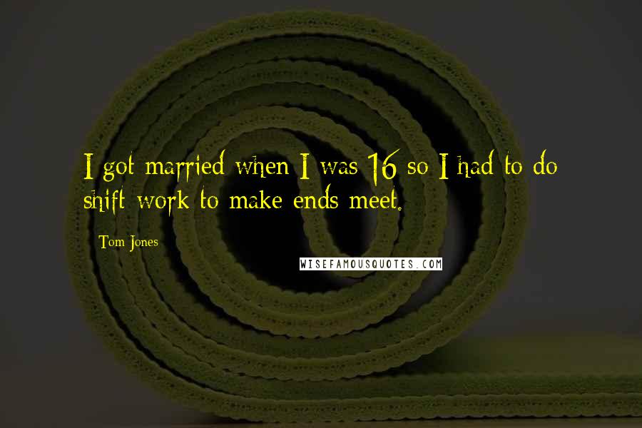 Tom Jones Quotes: I got married when I was 16 so I had to do shift-work to make ends meet.