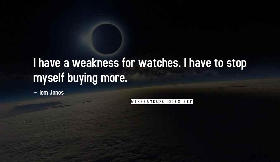 Tom Jones Quotes: I have a weakness for watches. I have to stop myself buying more.