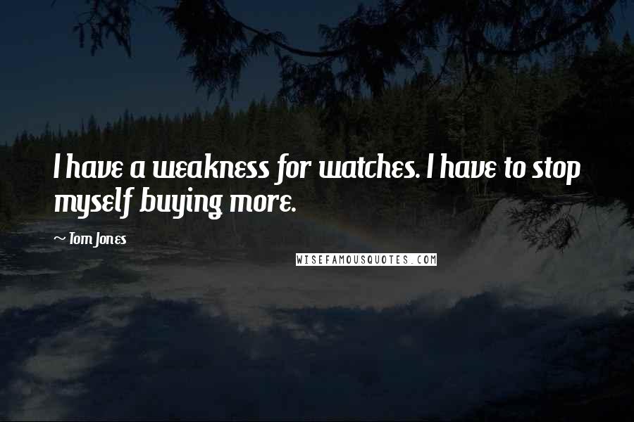 Tom Jones Quotes: I have a weakness for watches. I have to stop myself buying more.