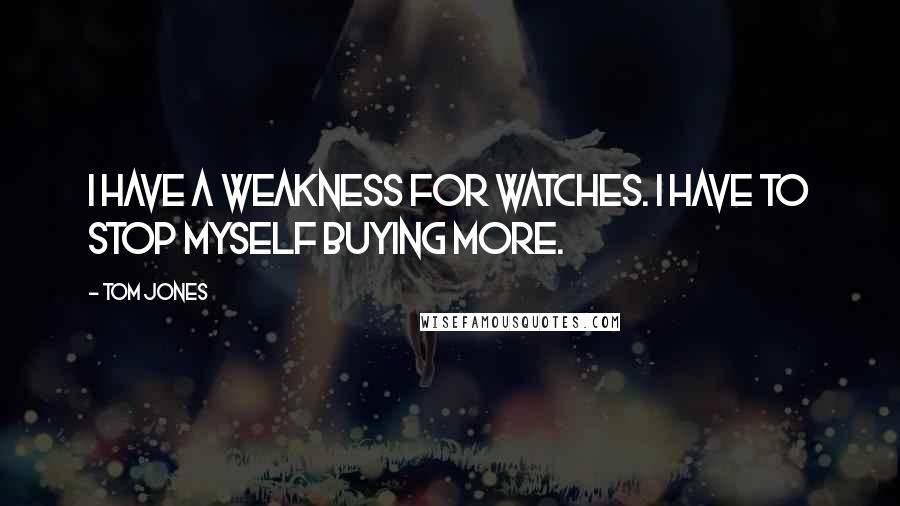 Tom Jones Quotes: I have a weakness for watches. I have to stop myself buying more.