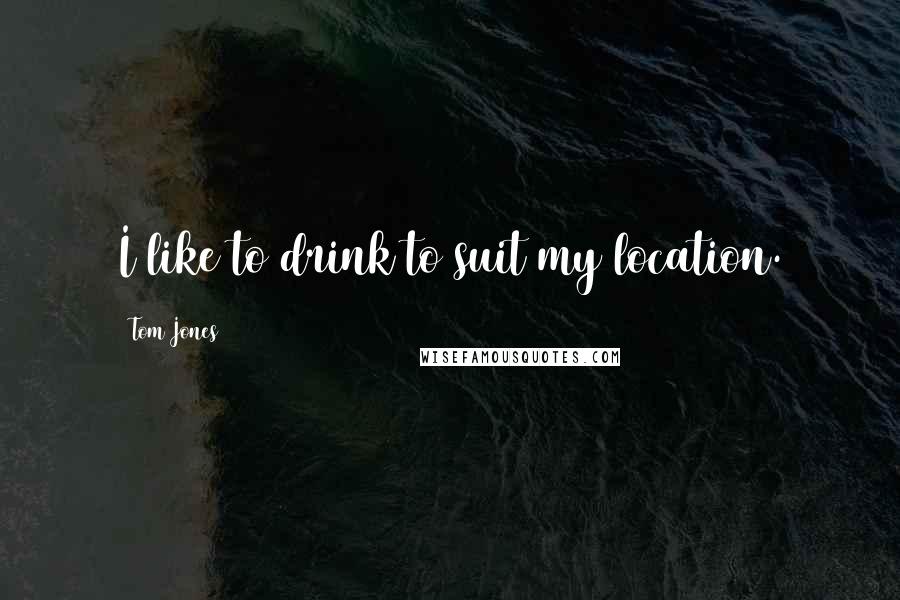 Tom Jones Quotes: I like to drink to suit my location.