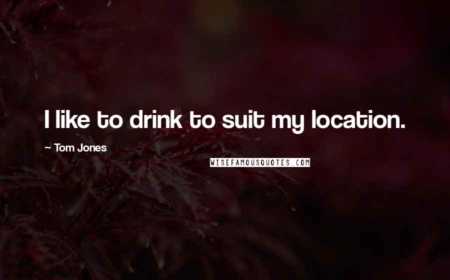 Tom Jones Quotes: I like to drink to suit my location.