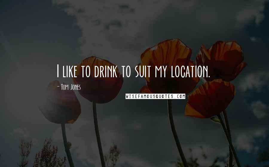 Tom Jones Quotes: I like to drink to suit my location.